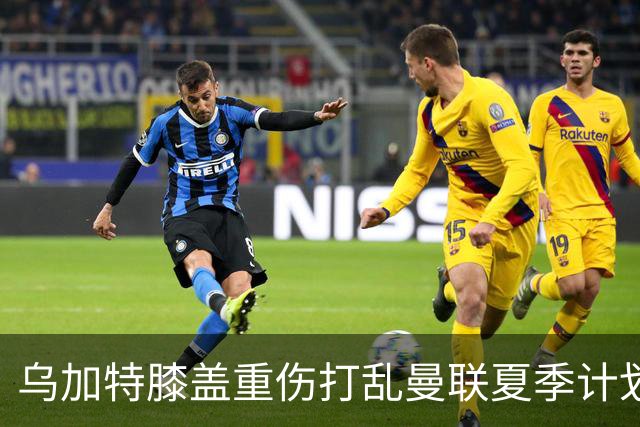 乌加特膝盖重伤打乱曼联夏季计划，FIFA 最高或赔付5857万元
