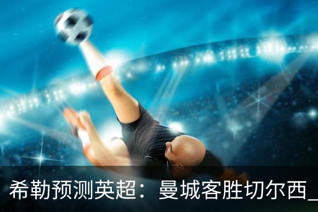 希勒预测英超：曼城客胜切尔西 枪手红军热刺皆胜