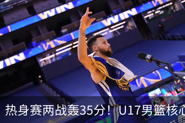 热身赛两战轰35分！U17男篮核心不止要接班张镇麟，还要登陆NBA？